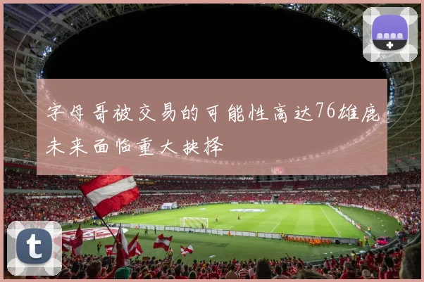 字母哥被交易的可能性高达76雄鹿未来面临重大抉择