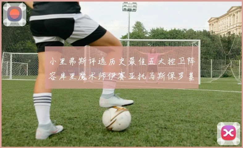 小里弗斯评选历史最佳五大控卫阵容库里魔术师伊赛亚托马斯保罗基德的精彩分析