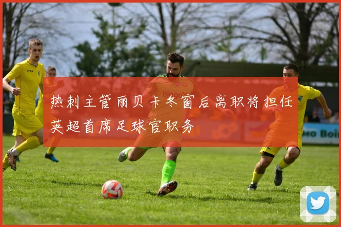 热刺主管丽贝卡冬窗后离职将担任英超首席足球官职务