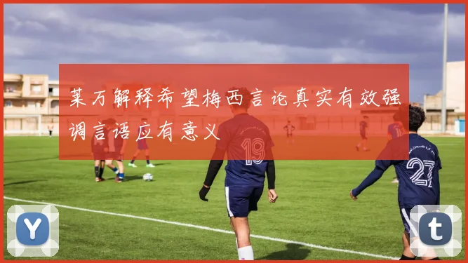 莱万解释希望梅西言论真实有效强调言语应有意义