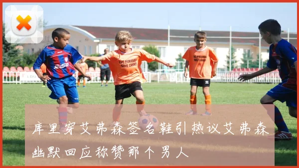 库里穿艾弗森签名鞋引热议艾弗森幽默回应称赞那个男人