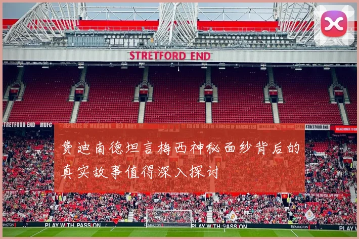 费迪南德坦言梅西神秘面纱背后的真实故事值得深入探讨