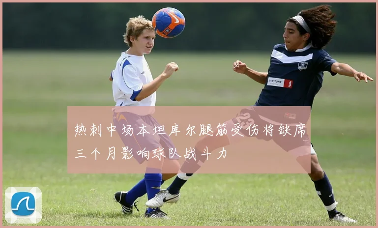 热刺中场本坦库尔腿筋受伤将缺席三个月影响球队战斗力