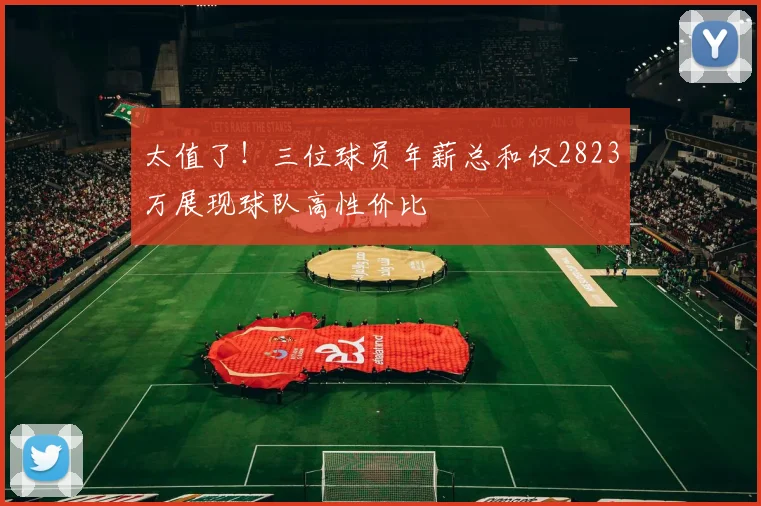 太值了！三位球员年薪总和仅2823万展现球队高性价比
