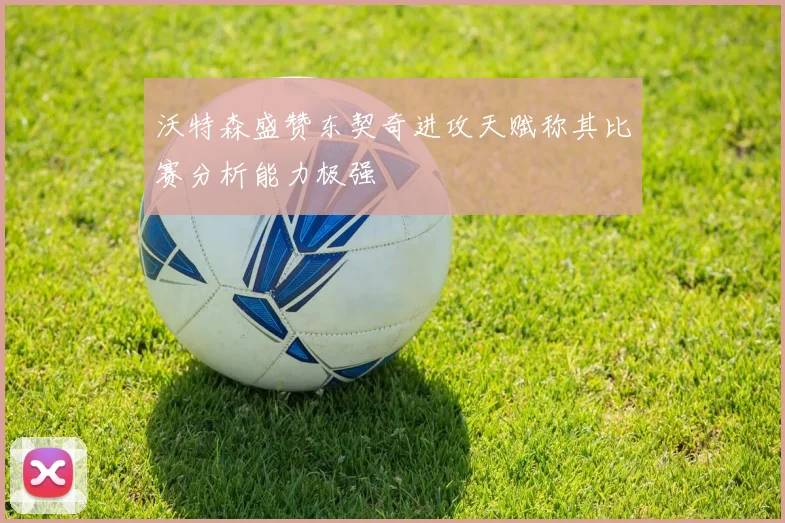 沃特森盛赞东契奇进攻天赋称其比赛分析能力极强