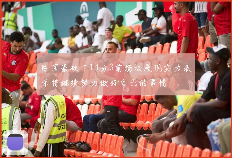 陈国豪砍下14分3前场板展现实力表示将继续努力做好自己的事情