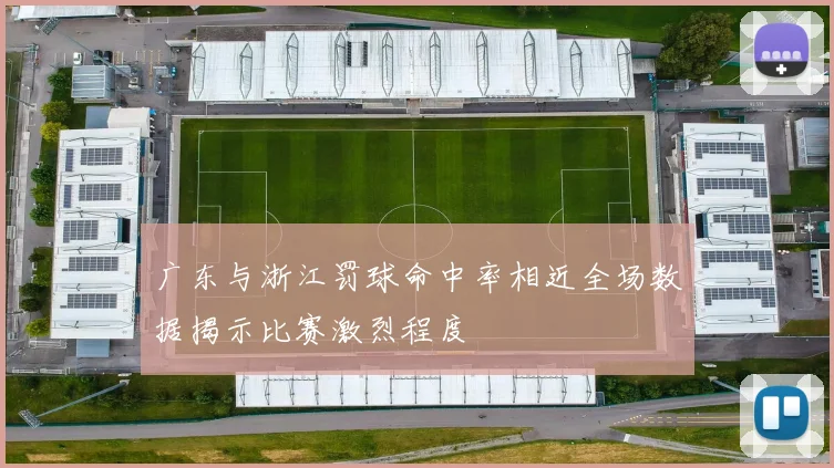 广东与浙江罚球命中率相近全场数据揭示比赛激烈程度