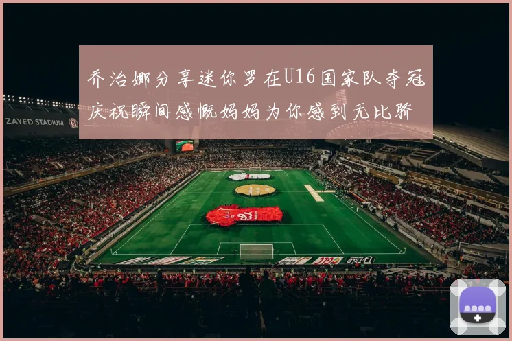 乔治娜分享迷你罗在U16国家队夺冠庆祝瞬间感慨妈妈为你感到无比骄傲