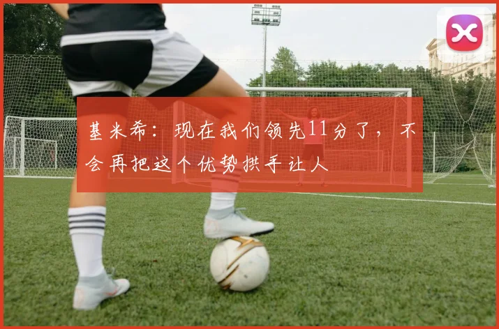 基米希：现在我们领先11分了，不会再把这个优势拱手让人