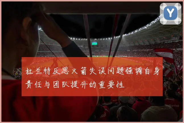 杜兰特反思火箭失误问题强调自身责任与团队提升的重要性
