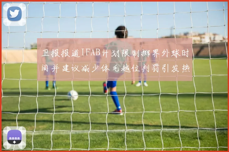 卫报报道IFAB计划限制掷界外球时间并建议减少体毛越位判罚引发热议