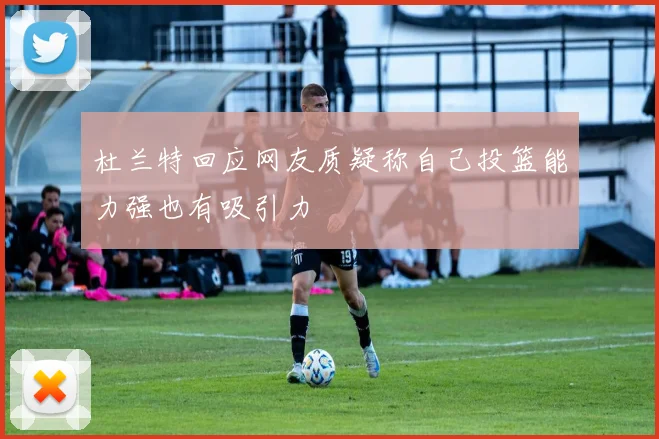 杜兰特回应网友质疑称自己投篮能力强也有吸引力