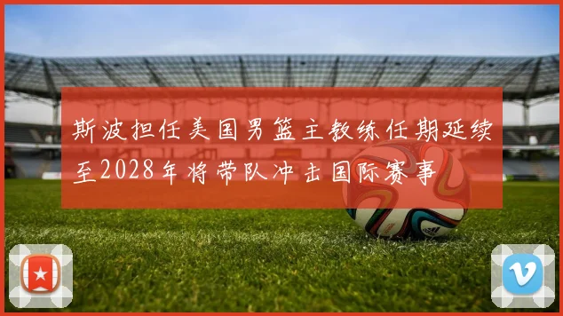 斯波担任美国男篮主教练任期延续至2028年将带队冲击国际赛事