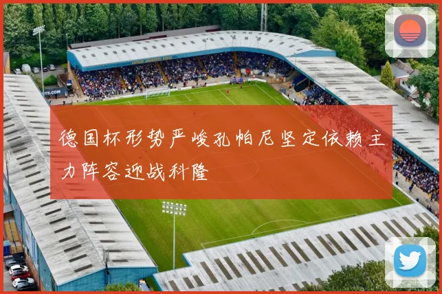 德国杯形势严峻孔帕尼坚定依赖主力阵容迎战科隆