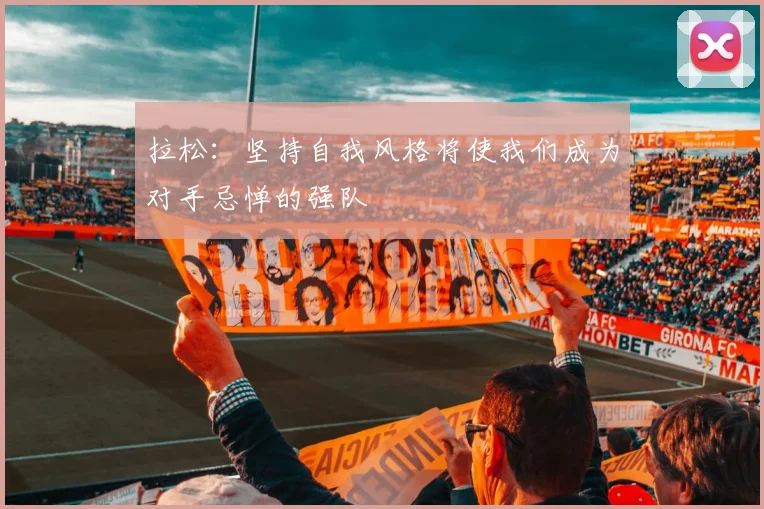 拉松：坚持自我风格将使我们成为对手忌惮的强队