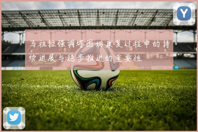 马祖拉强调塔图姆康复过程中的持续进展与稳步推进的重要性