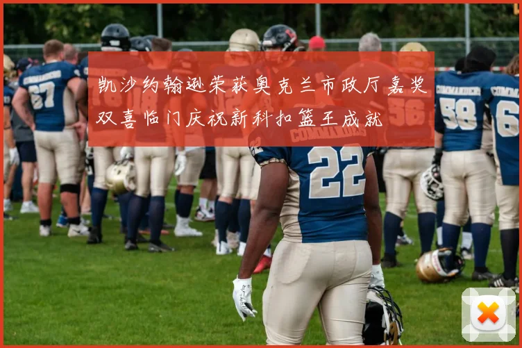 凯沙约翰逊荣获奥克兰市政厅嘉奖双喜临门庆祝新科扣篮王成就