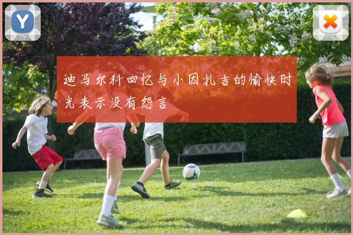 迪马尔科回忆与小因扎吉的愉快时光表示没有怨言