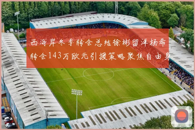 西海岸冬季转会总结徐彬留洋杨希转会143万欧元引援策略聚焦自由身球员