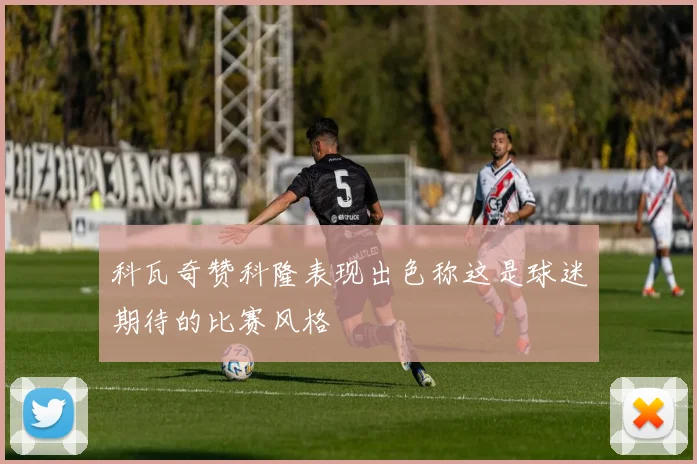 科瓦奇赞科隆表现出色称这是球迷期待的比赛风格