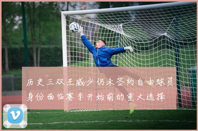 历史三双王威少仍未签约自由球员身份面临赛季开始前的重大选择