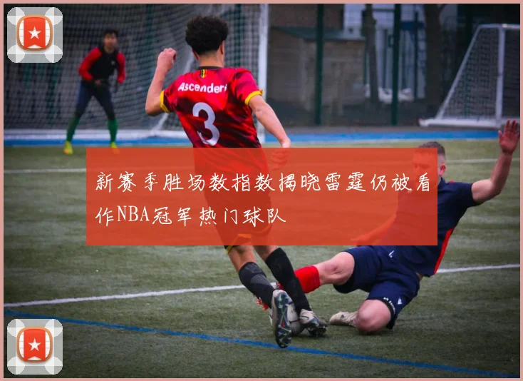 新赛季胜场数指数揭晓雷霆仍被看作NBA冠军热门球队