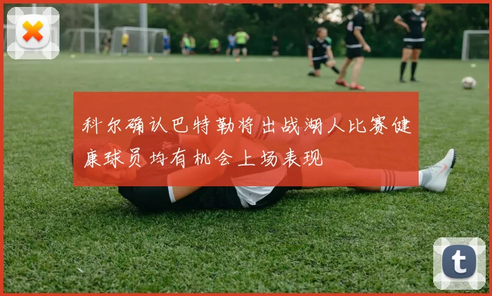 科尔确认巴特勒将出战湖人比赛健康球员均有机会上场表现