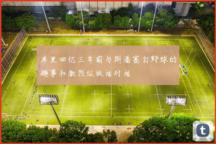 库里回忆三年前与斯潘塞打野球的趣事和激烈垃圾话对话