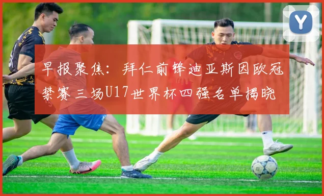 早报聚焦：拜仁前锋迪亚斯因欧冠禁赛三场U17世界杯四强名单揭晓