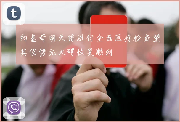 约基奇明天将进行全面医疗检查望其伤势无大碍恢复顺利