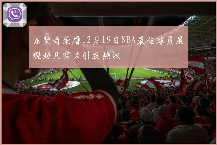 东契奇荣膺12月19日NBA最佳球员展现超凡实力引发热议