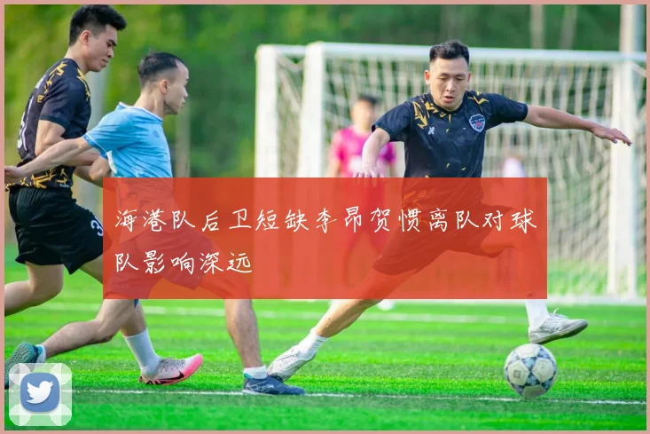 海港队后卫短缺李昂贺惯离队对球队影响深远