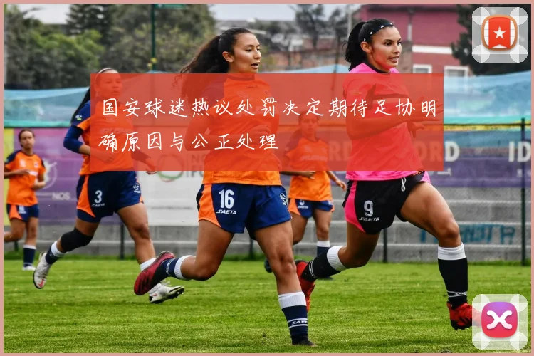 国安球迷热议处罚决定期待足协明确原因与公正处理