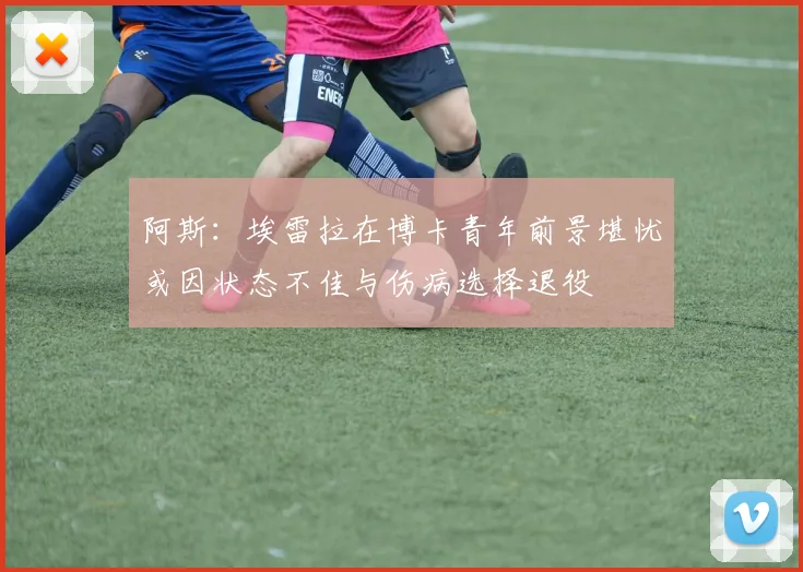 阿斯：埃雷拉在博卡青年前景堪忧或因状态不佳与伤病选择退役