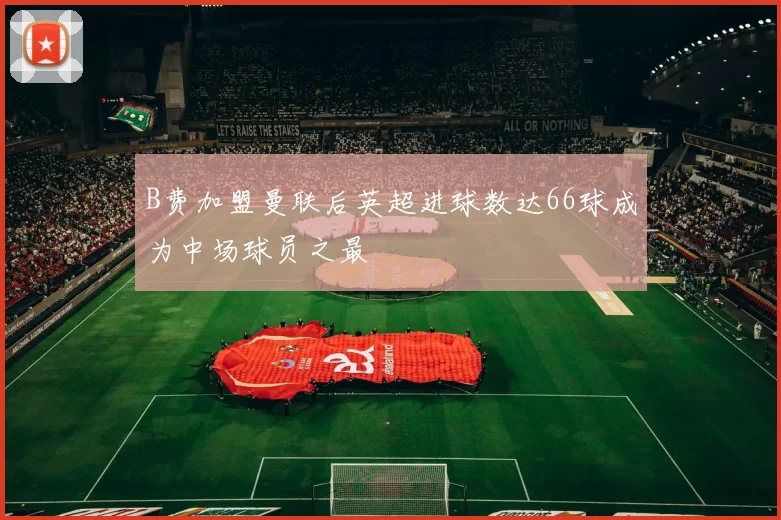 B费加盟曼联后英超进球数达66球成为中场球员之最