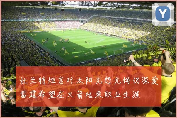 杜兰特坦言对太阳无怨无悔仍深爱雷霆希望在火箭结束职业生涯