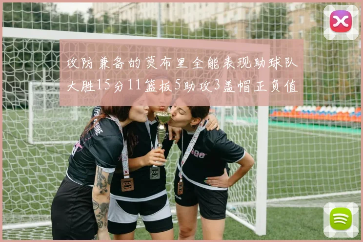 攻防兼备的莫布里全能表现助球队大胜15分11篮板5助攻3盖帽正负值高达27