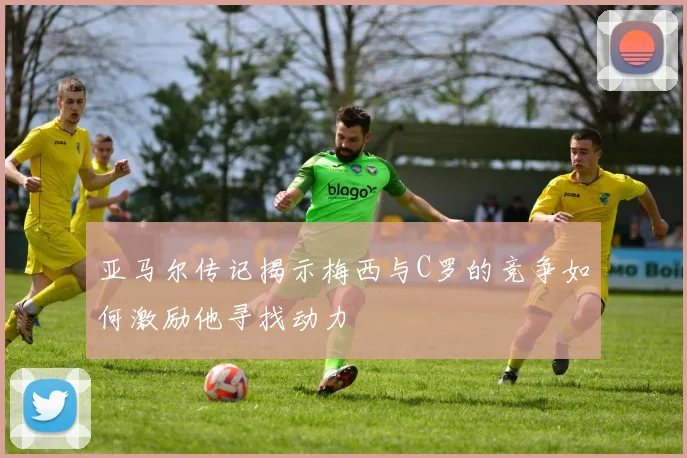 亚马尔传记揭示梅西与C罗的竞争如何激励他寻找动力