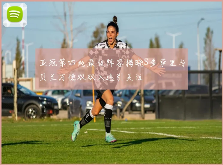 亚冠第四轮最佳阵容揭晓S多萨里与贝兰万德双双入选引关注