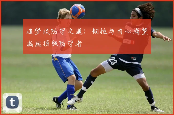 追梦谈防守之道：韧性与内心渴望成就顶级防守者