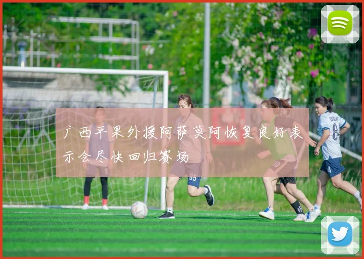 广西平果外援阿萨莫阿恢复良好表示会尽快回归赛场