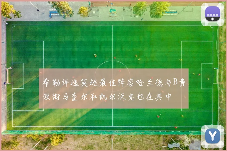 希勒评选英超最佳阵容哈兰德与B费领衔马奎尔和凯尔沃克也在其中