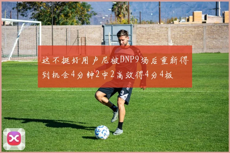 这不挺好用卢尼被DNP9场后重新得到机会4分钟2中2高效得4分4板