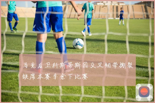 马竞后卫科斯蒂斯因交叉韧带撕裂缺席本赛季余下比赛