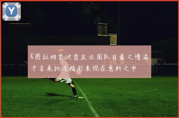K图拉姆首次首发法国队自豪之情溢于言表托万精彩表现在意料之中
