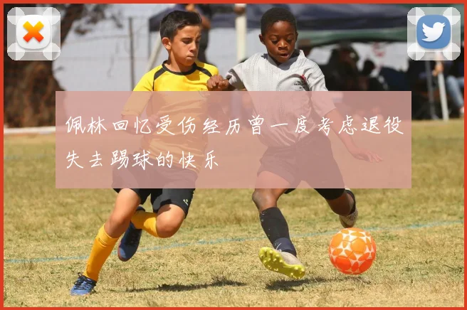 佩林回忆受伤经历曾一度考虑退役失去踢球的快乐