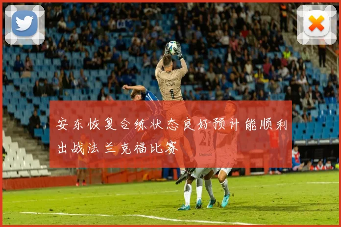 安东恢复合练状态良好预计能顺利出战法兰克福比赛