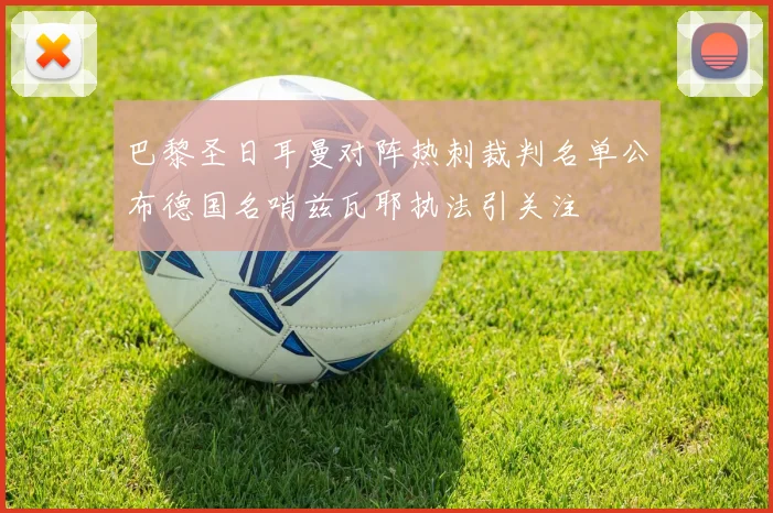 巴黎圣日耳曼对阵热刺裁判名单公布德国名哨兹瓦耶执法引关注