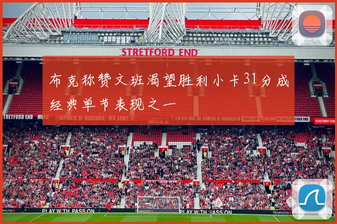 布克称赞文班渴望胜利小卡31分成经典单节表现之一