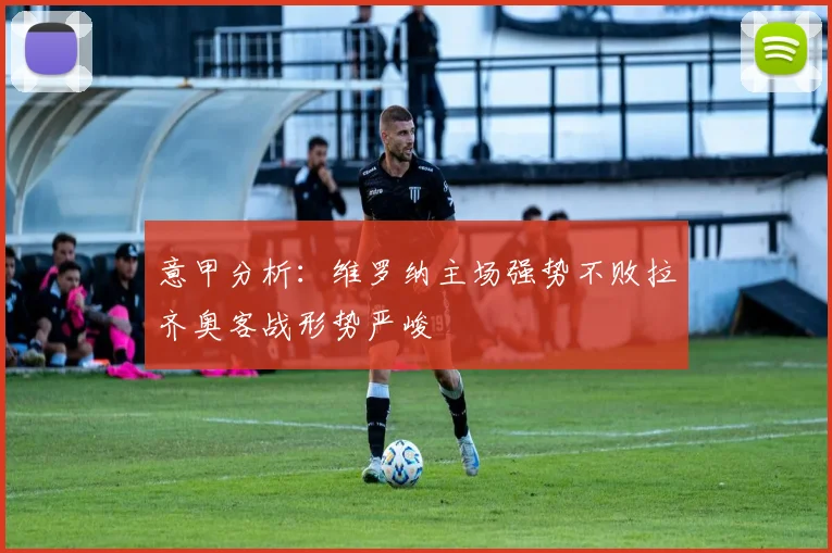 意甲分析：维罗纳主场强势不败拉齐奥客战形势严峻